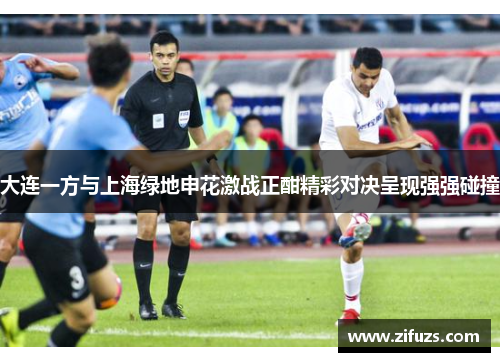 大连一方与上海绿地申花激战正酣精彩对决呈现强强碰撞