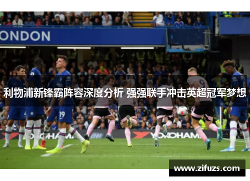 利物浦新锋霸阵容深度分析 强强联手冲击英超冠军梦想