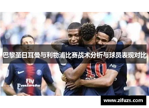 巴黎圣日耳曼与利物浦比赛战术分析与球员表现对比