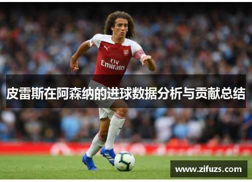 皮雷斯在阿森纳的进球数据分析与贡献总结