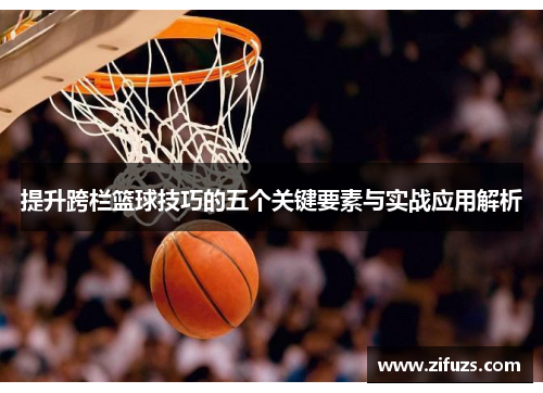 提升跨栏篮球技巧的五个关键要素与实战应用解析